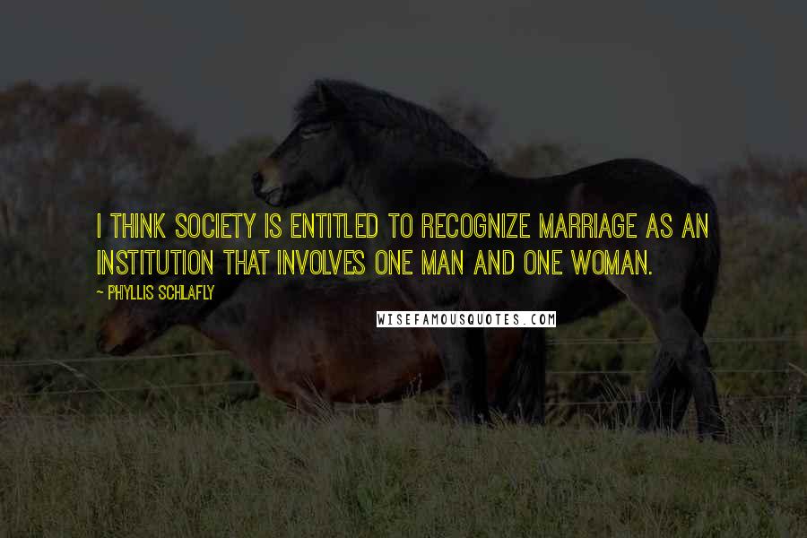 Phyllis Schlafly Quotes: I think society is entitled to recognize marriage as an institution that involves one man and one woman.