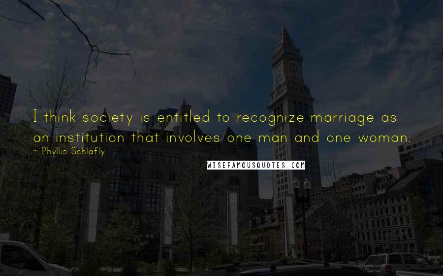 Phyllis Schlafly Quotes: I think society is entitled to recognize marriage as an institution that involves one man and one woman.