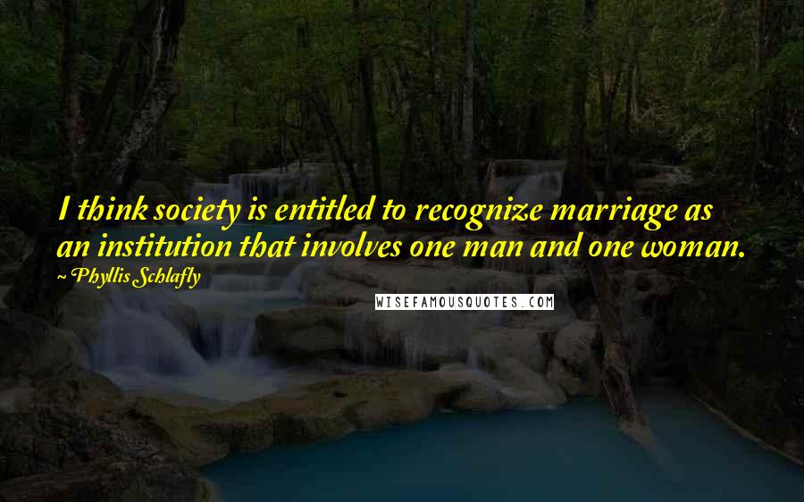 Phyllis Schlafly Quotes: I think society is entitled to recognize marriage as an institution that involves one man and one woman.
