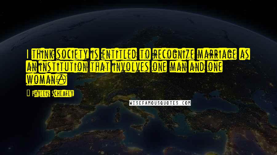 Phyllis Schlafly Quotes: I think society is entitled to recognize marriage as an institution that involves one man and one woman.