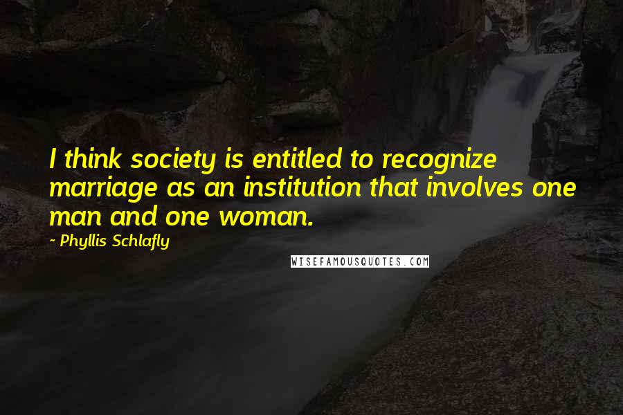 Phyllis Schlafly Quotes: I think society is entitled to recognize marriage as an institution that involves one man and one woman.