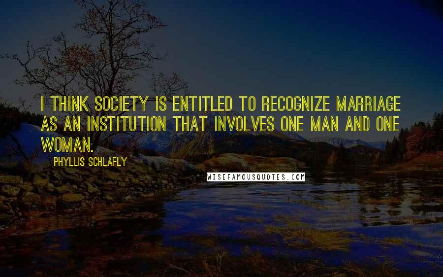 Phyllis Schlafly Quotes: I think society is entitled to recognize marriage as an institution that involves one man and one woman.