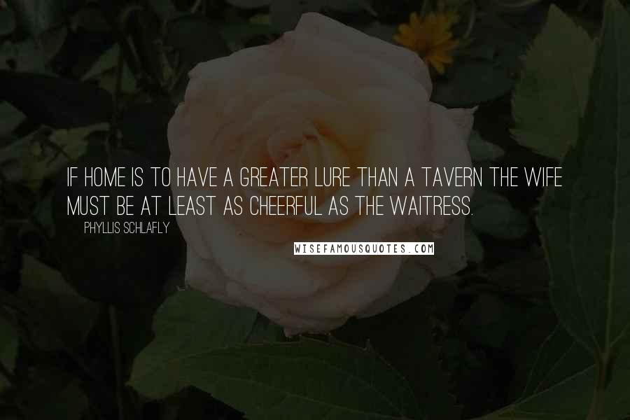 Phyllis Schlafly Quotes: If home is to have a greater lure than a tavern the wife must be at least as cheerful as the waitress.