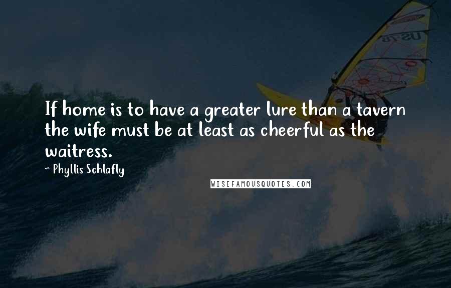 Phyllis Schlafly Quotes: If home is to have a greater lure than a tavern the wife must be at least as cheerful as the waitress.