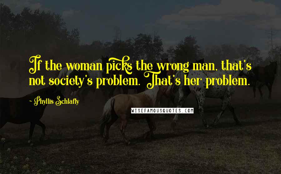 Phyllis Schlafly Quotes: If the woman picks the wrong man, that's not society's problem. That's her problem.