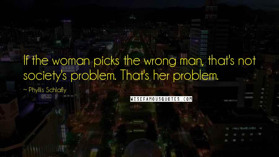 Phyllis Schlafly Quotes: If the woman picks the wrong man, that's not society's problem. That's her problem.