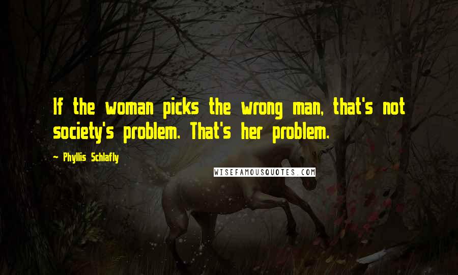 Phyllis Schlafly Quotes: If the woman picks the wrong man, that's not society's problem. That's her problem.