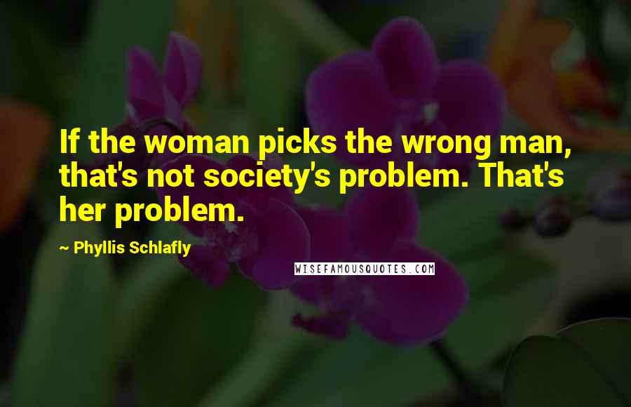 Phyllis Schlafly Quotes: If the woman picks the wrong man, that's not society's problem. That's her problem.