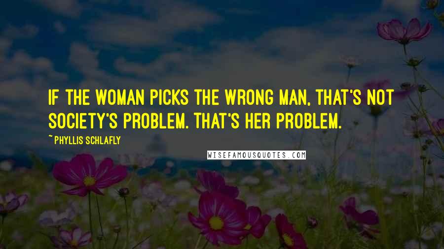 Phyllis Schlafly Quotes: If the woman picks the wrong man, that's not society's problem. That's her problem.