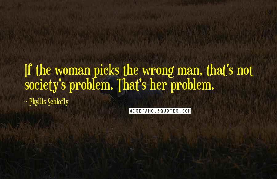 Phyllis Schlafly Quotes: If the woman picks the wrong man, that's not society's problem. That's her problem.