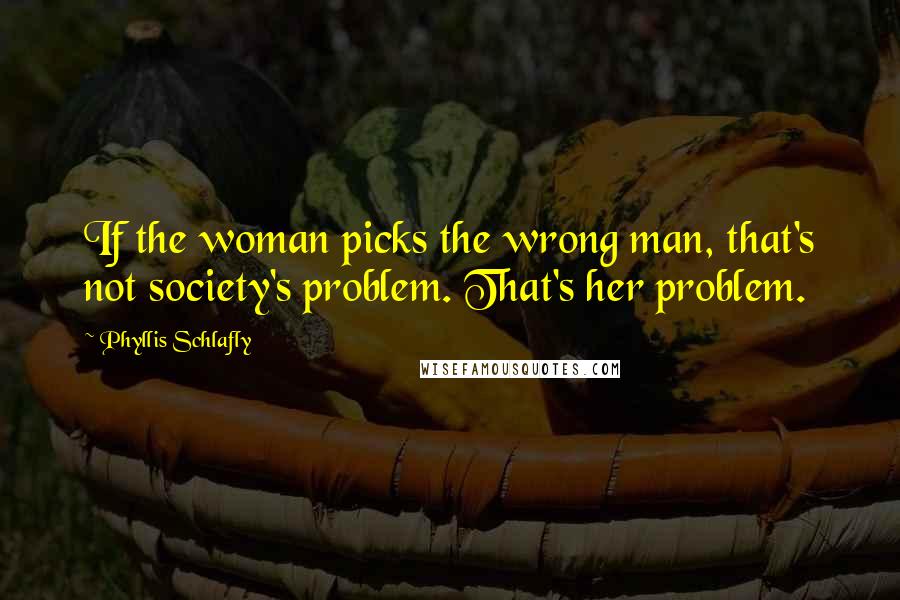 Phyllis Schlafly Quotes: If the woman picks the wrong man, that's not society's problem. That's her problem.