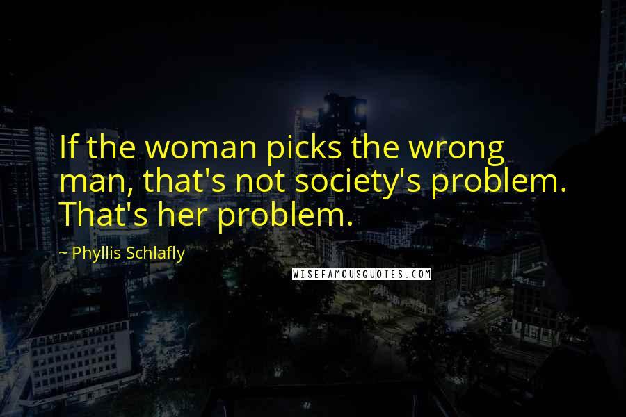 Phyllis Schlafly Quotes: If the woman picks the wrong man, that's not society's problem. That's her problem.