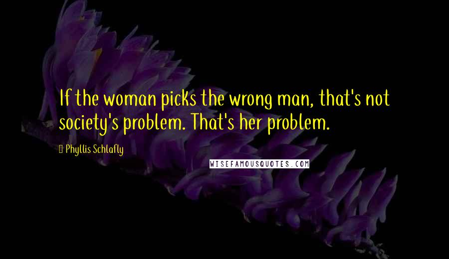 Phyllis Schlafly Quotes: If the woman picks the wrong man, that's not society's problem. That's her problem.