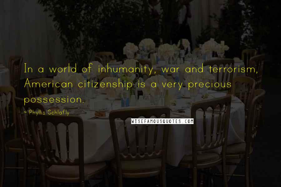 Phyllis Schlafly Quotes: In a world of inhumanity, war and terrorism, American citizenship is a very precious possession.