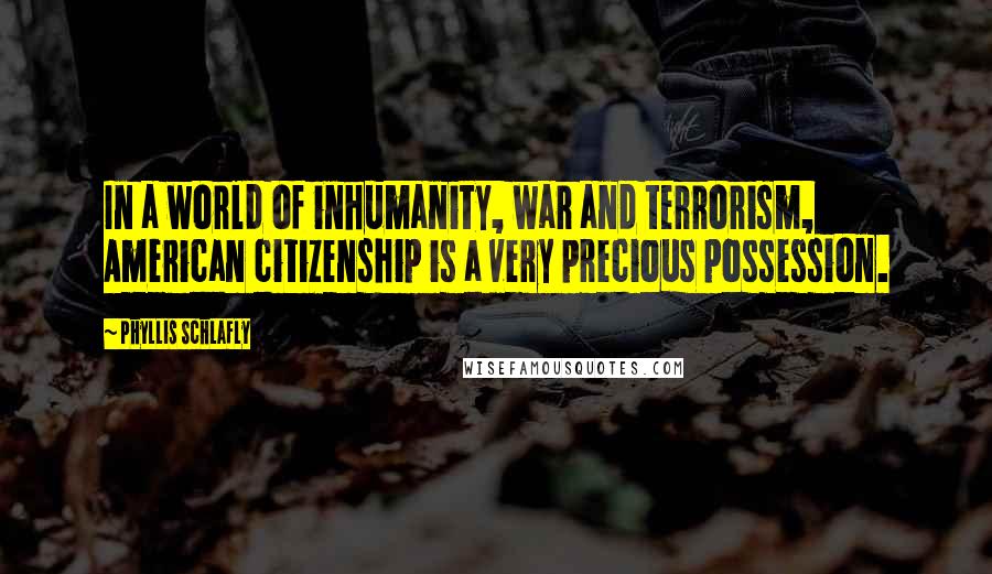 Phyllis Schlafly Quotes: In a world of inhumanity, war and terrorism, American citizenship is a very precious possession.