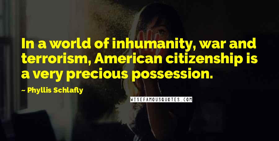 Phyllis Schlafly Quotes: In a world of inhumanity, war and terrorism, American citizenship is a very precious possession.