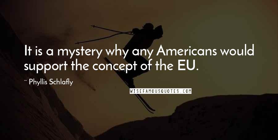 Phyllis Schlafly Quotes: It is a mystery why any Americans would support the concept of the EU.