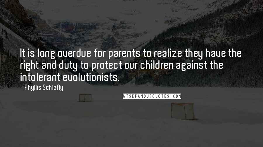 Phyllis Schlafly Quotes: It is long overdue for parents to realize they have the right and duty to protect our children against the intolerant evolutionists.