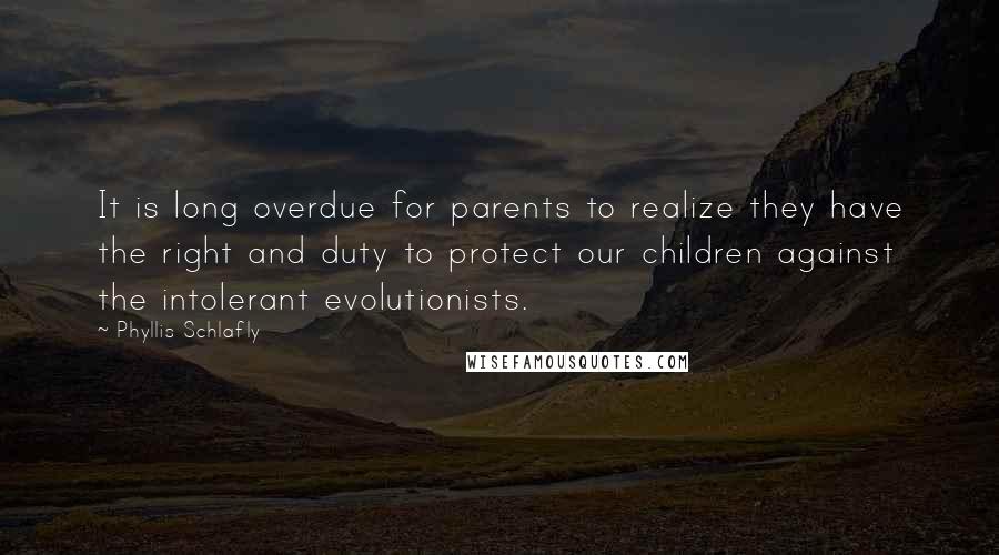 Phyllis Schlafly Quotes: It is long overdue for parents to realize they have the right and duty to protect our children against the intolerant evolutionists.