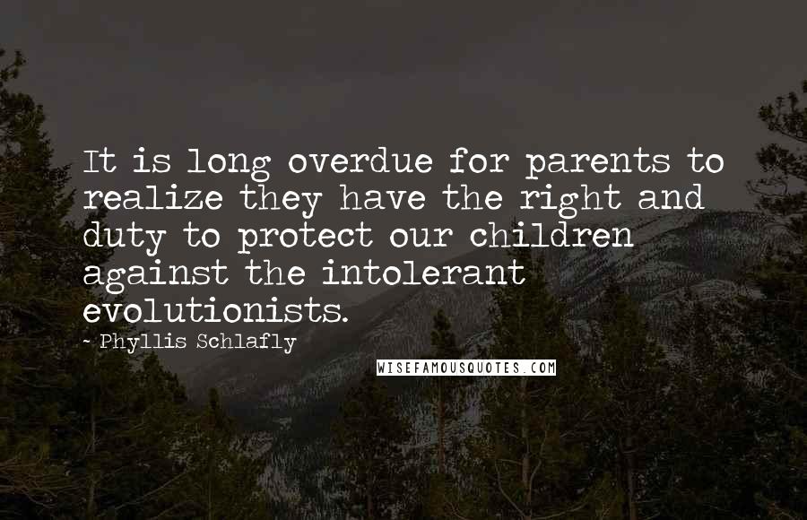 Phyllis Schlafly Quotes: It is long overdue for parents to realize they have the right and duty to protect our children against the intolerant evolutionists.