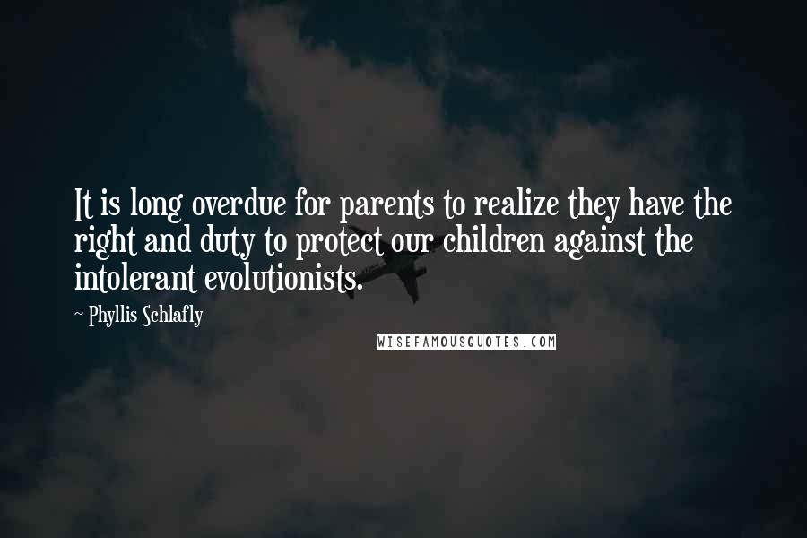 Phyllis Schlafly Quotes: It is long overdue for parents to realize they have the right and duty to protect our children against the intolerant evolutionists.