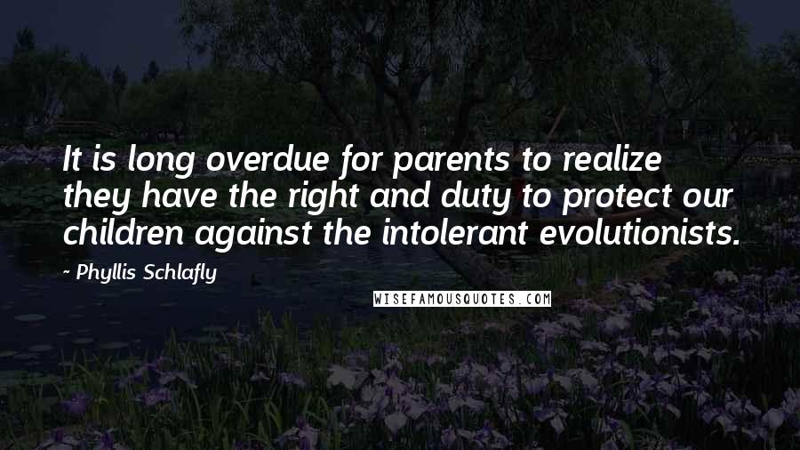 Phyllis Schlafly Quotes: It is long overdue for parents to realize they have the right and duty to protect our children against the intolerant evolutionists.