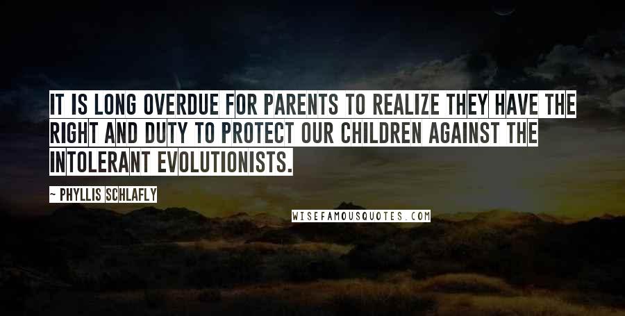 Phyllis Schlafly Quotes: It is long overdue for parents to realize they have the right and duty to protect our children against the intolerant evolutionists.