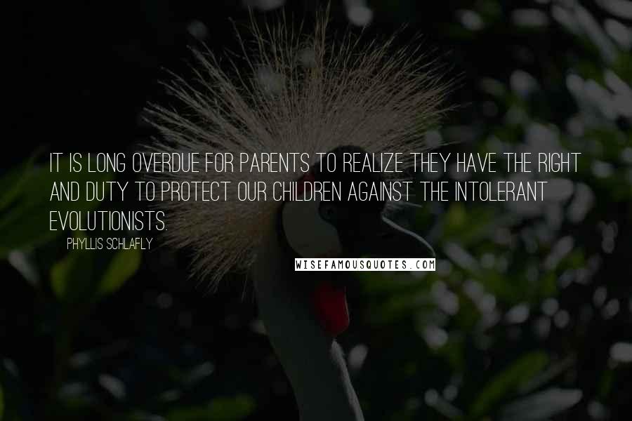 Phyllis Schlafly Quotes: It is long overdue for parents to realize they have the right and duty to protect our children against the intolerant evolutionists.