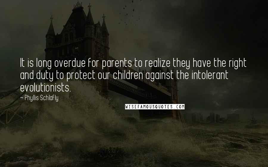 Phyllis Schlafly Quotes: It is long overdue for parents to realize they have the right and duty to protect our children against the intolerant evolutionists.