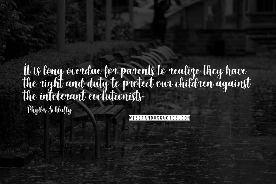 Phyllis Schlafly Quotes: It is long overdue for parents to realize they have the right and duty to protect our children against the intolerant evolutionists.