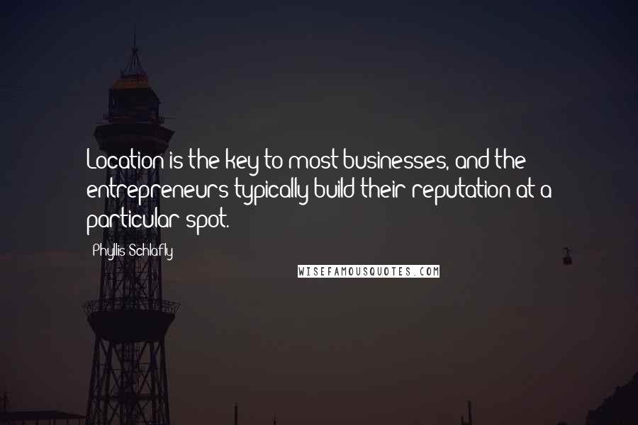 Phyllis Schlafly Quotes: Location is the key to most businesses, and the entrepreneurs typically build their reputation at a particular spot.