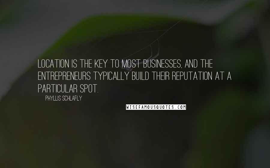 Phyllis Schlafly Quotes: Location is the key to most businesses, and the entrepreneurs typically build their reputation at a particular spot.
