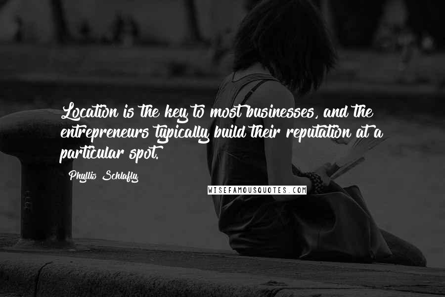 Phyllis Schlafly Quotes: Location is the key to most businesses, and the entrepreneurs typically build their reputation at a particular spot.