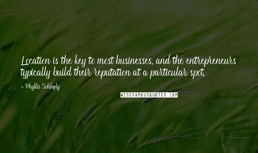 Phyllis Schlafly Quotes: Location is the key to most businesses, and the entrepreneurs typically build their reputation at a particular spot.