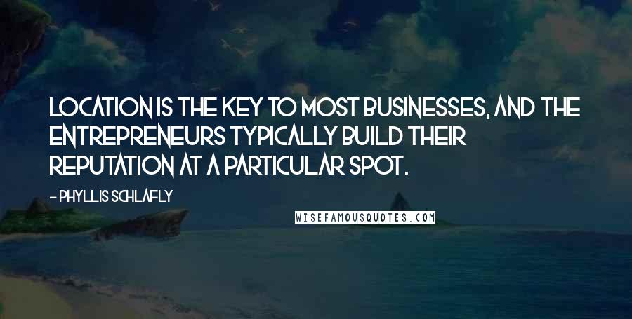 Phyllis Schlafly Quotes: Location is the key to most businesses, and the entrepreneurs typically build their reputation at a particular spot.