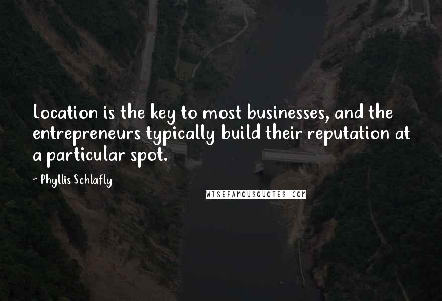 Phyllis Schlafly Quotes: Location is the key to most businesses, and the entrepreneurs typically build their reputation at a particular spot.