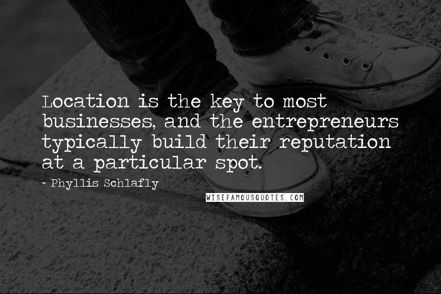 Phyllis Schlafly Quotes: Location is the key to most businesses, and the entrepreneurs typically build their reputation at a particular spot.