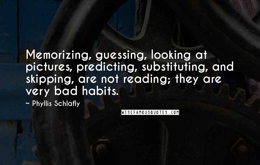 Phyllis Schlafly Quotes: Memorizing, guessing, looking at pictures, predicting, substituting, and skipping, are not reading; they are very bad habits.