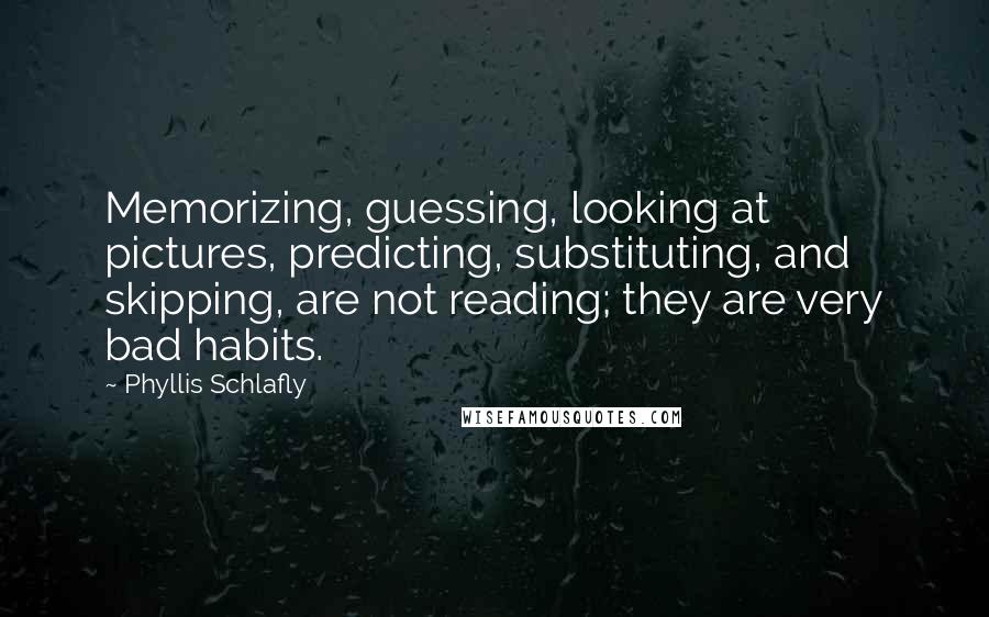 Phyllis Schlafly Quotes: Memorizing, guessing, looking at pictures, predicting, substituting, and skipping, are not reading; they are very bad habits.