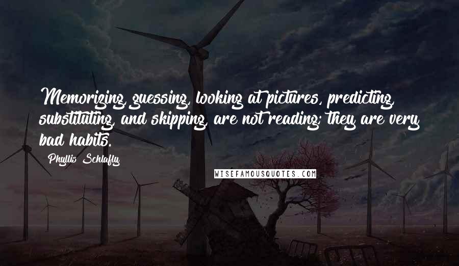 Phyllis Schlafly Quotes: Memorizing, guessing, looking at pictures, predicting, substituting, and skipping, are not reading; they are very bad habits.