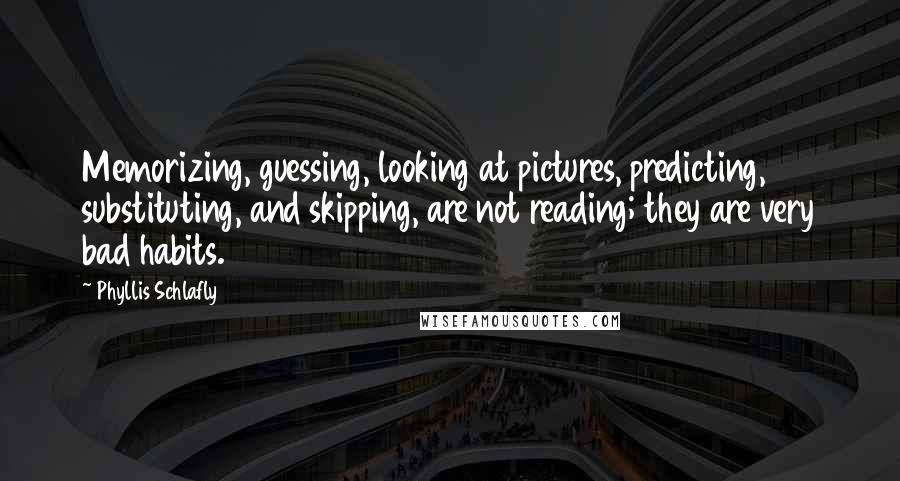 Phyllis Schlafly Quotes: Memorizing, guessing, looking at pictures, predicting, substituting, and skipping, are not reading; they are very bad habits.