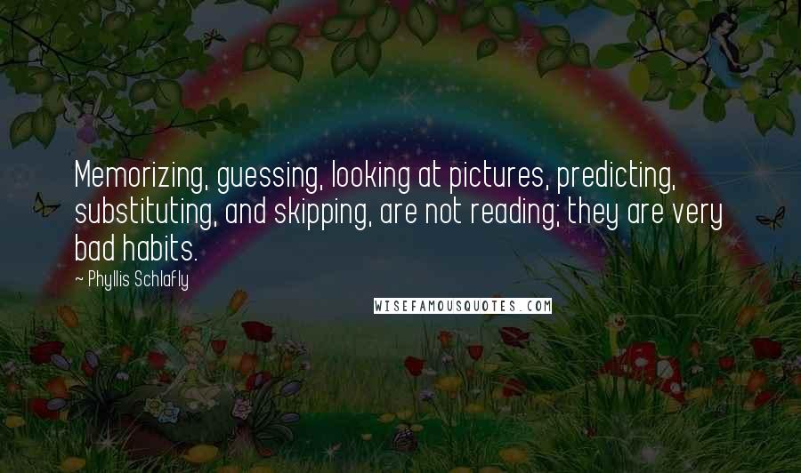 Phyllis Schlafly Quotes: Memorizing, guessing, looking at pictures, predicting, substituting, and skipping, are not reading; they are very bad habits.