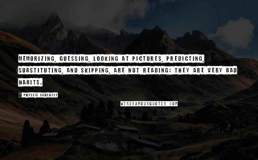 Phyllis Schlafly Quotes: Memorizing, guessing, looking at pictures, predicting, substituting, and skipping, are not reading; they are very bad habits.