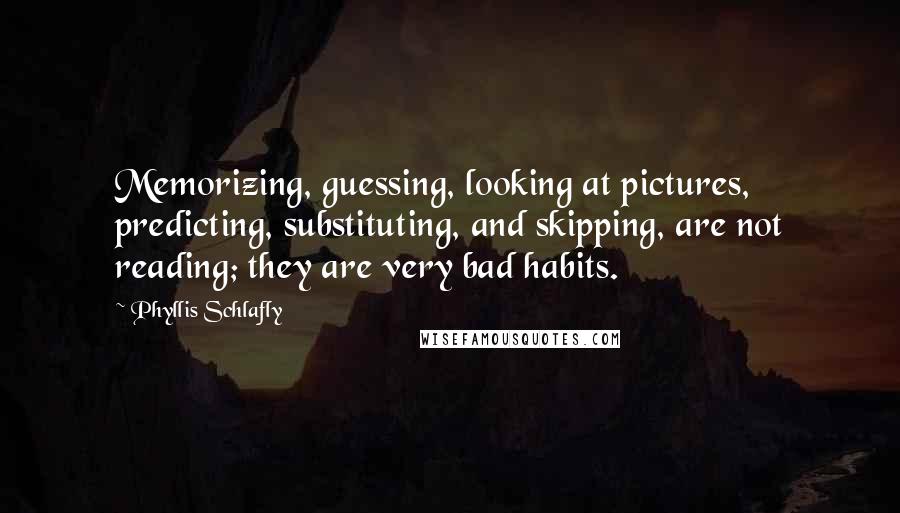 Phyllis Schlafly Quotes: Memorizing, guessing, looking at pictures, predicting, substituting, and skipping, are not reading; they are very bad habits.