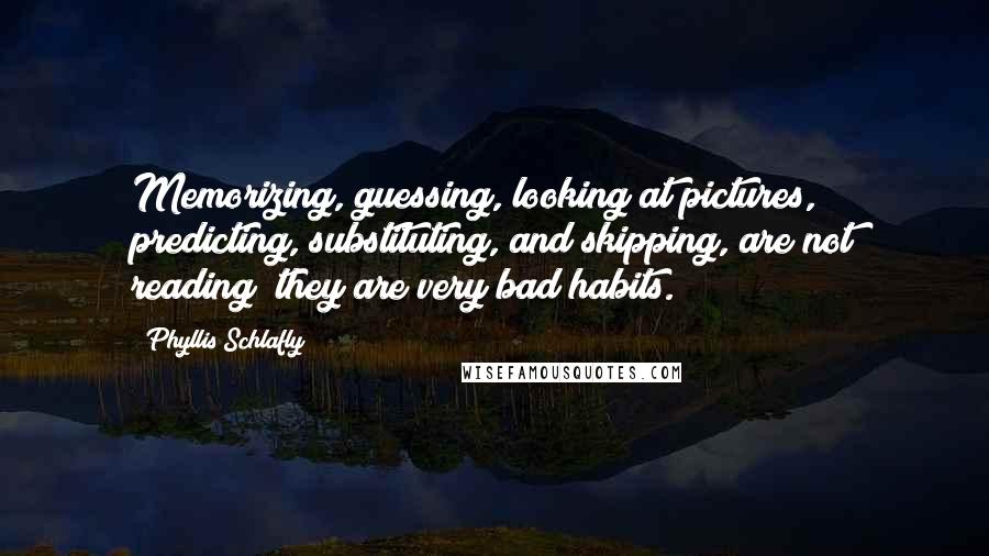 Phyllis Schlafly Quotes: Memorizing, guessing, looking at pictures, predicting, substituting, and skipping, are not reading; they are very bad habits.