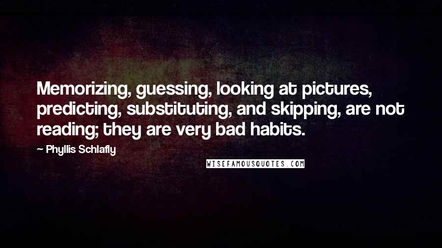 Phyllis Schlafly Quotes: Memorizing, guessing, looking at pictures, predicting, substituting, and skipping, are not reading; they are very bad habits.