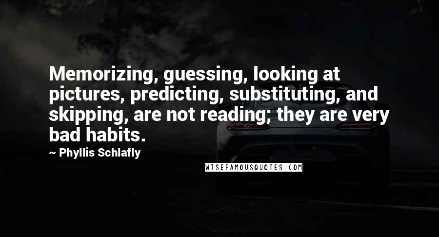 Phyllis Schlafly Quotes: Memorizing, guessing, looking at pictures, predicting, substituting, and skipping, are not reading; they are very bad habits.