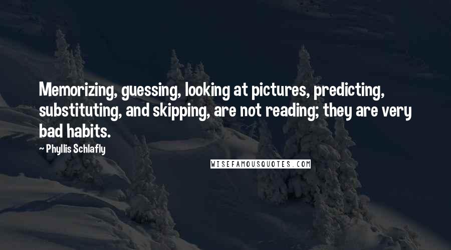 Phyllis Schlafly Quotes: Memorizing, guessing, looking at pictures, predicting, substituting, and skipping, are not reading; they are very bad habits.