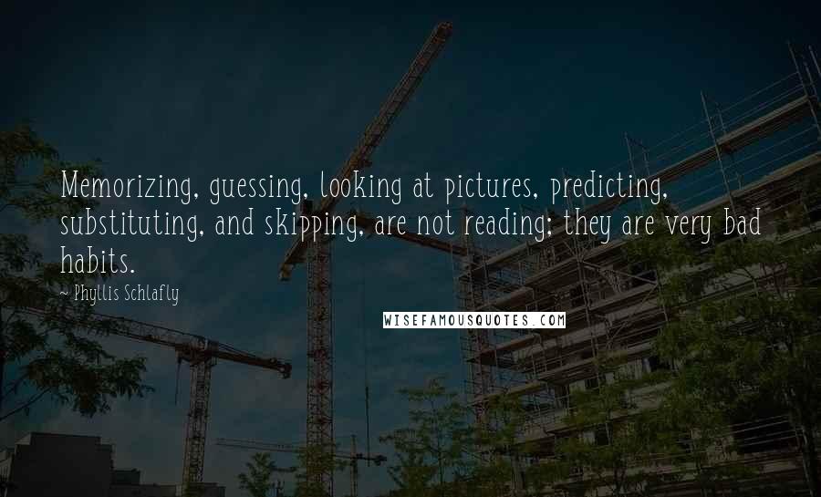 Phyllis Schlafly Quotes: Memorizing, guessing, looking at pictures, predicting, substituting, and skipping, are not reading; they are very bad habits.