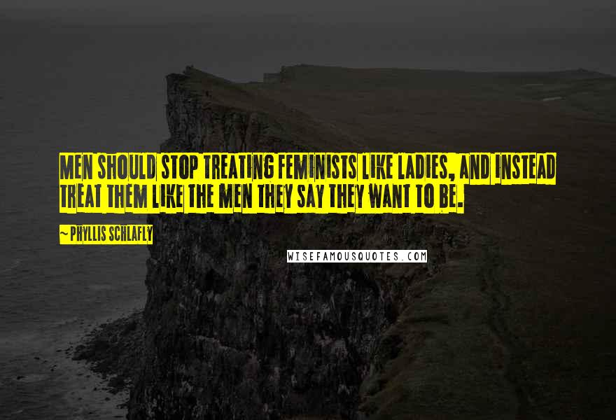 Phyllis Schlafly Quotes: Men should stop treating feminists like ladies, and instead treat them like the men they say they want to be.